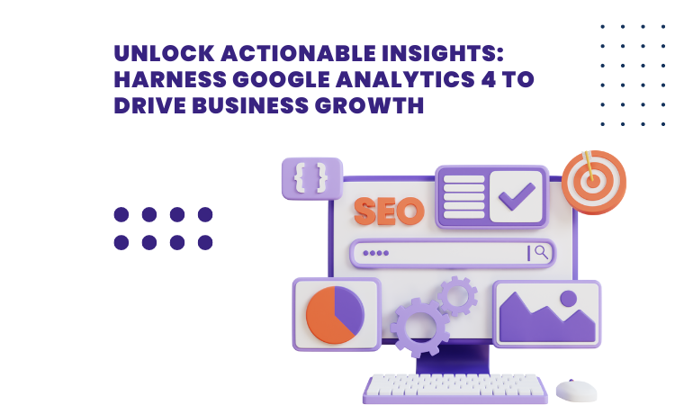 Unlock Actionable Insights: Harness Google Analytics 4 to Drive Business Growth