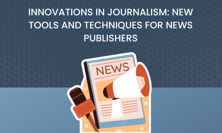 Innovations in Journalism: New Tools and Techniques for News Publishers
